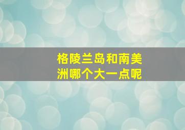 格陵兰岛和南美洲哪个大一点呢