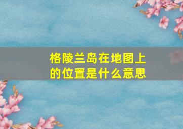 格陵兰岛在地图上的位置是什么意思