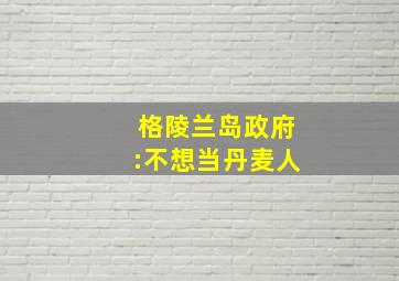 格陵兰岛政府:不想当丹麦人