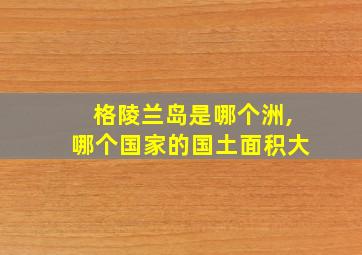 格陵兰岛是哪个洲,哪个国家的国土面积大