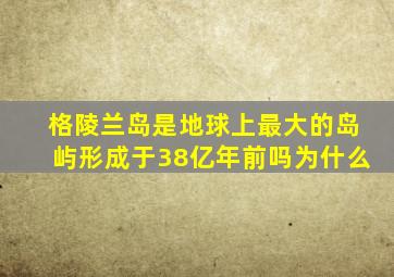 格陵兰岛是地球上最大的岛屿形成于38亿年前吗为什么