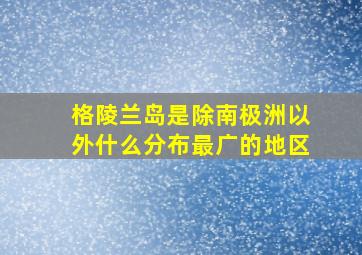 格陵兰岛是除南极洲以外什么分布最广的地区