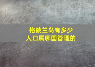 格陵兰岛有多少人口属哪国管理的