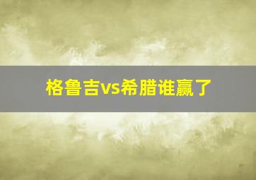 格鲁吉vs希腊谁赢了