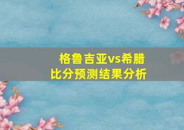 格鲁吉亚vs希腊比分预测结果分析