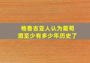 格鲁吉亚人认为葡萄酒至少有多少年历史了