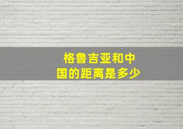 格鲁吉亚和中国的距离是多少