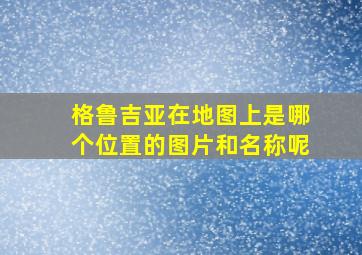 格鲁吉亚在地图上是哪个位置的图片和名称呢