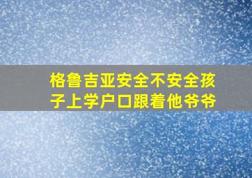 格鲁吉亚安全不安全孩子上学户口跟着他爷爷