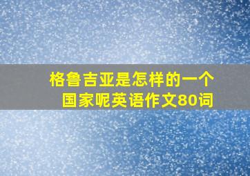 格鲁吉亚是怎样的一个国家呢英语作文80词