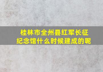 桂林市全州县红军长征纪念馆什么时候建成的呢