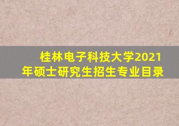 桂林电子科技大学2021年硕士研究生招生专业目录