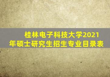 桂林电子科技大学2021年硕士研究生招生专业目录表