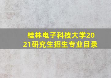 桂林电子科技大学2021研究生招生专业目录