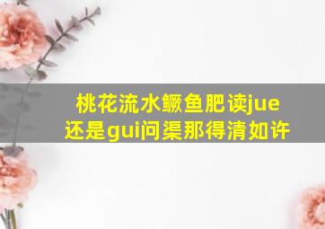 桃花流水鳜鱼肥读jue还是gui问渠那得清如许