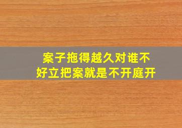 案子拖得越久对谁不好立把案就是不开庭开