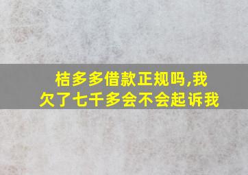 桔多多借款正规吗,我欠了七千多会不会起诉我