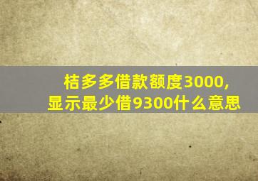 桔多多借款额度3000,显示最少借9300什么意思