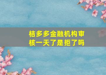 桔多多金融机构审核一天了是拒了吗