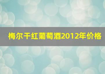 梅尔干红葡萄酒2012年价格