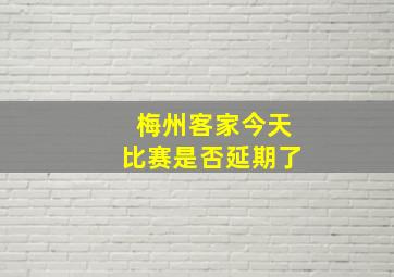 梅州客家今天比赛是否延期了