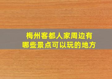 梅州客都人家周边有哪些景点可以玩的地方