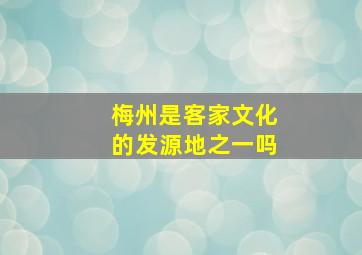 梅州是客家文化的发源地之一吗