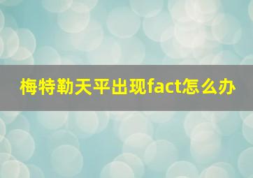 梅特勒天平出现fact怎么办