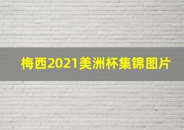 梅西2021美洲杯集锦图片