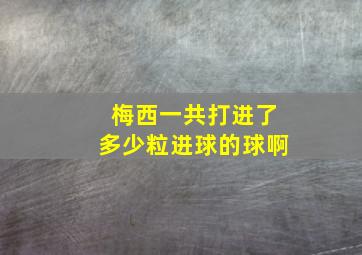 梅西一共打进了多少粒进球的球啊