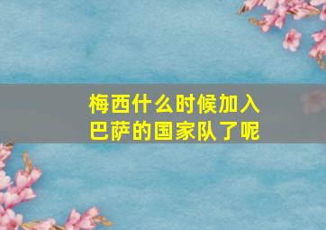 梅西什么时候加入巴萨的国家队了呢