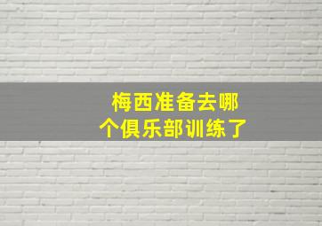 梅西准备去哪个俱乐部训练了