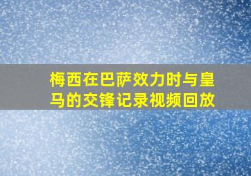 梅西在巴萨效力时与皇马的交锋记录视频回放