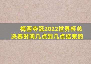 梅西夺冠2022世界杯总决赛时间几点到几点结束的