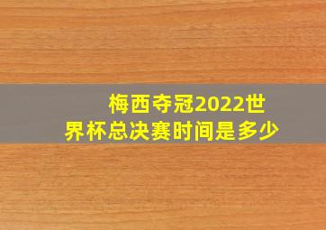 梅西夺冠2022世界杯总决赛时间是多少