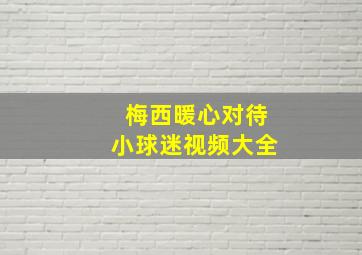 梅西暖心对待小球迷视频大全