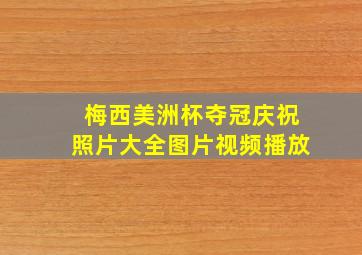 梅西美洲杯夺冠庆祝照片大全图片视频播放