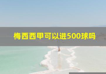 梅西西甲可以进500球吗