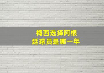 梅西选择阿根廷球员是哪一年