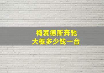 梅赛德斯奔驰大概多少钱一台