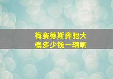 梅赛德斯奔驰大概多少钱一辆啊