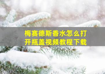 梅赛德斯香水怎么打开瓶盖视频教程下载