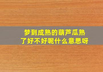 梦到成熟的葫芦瓜熟了好不好呢什么意思呀