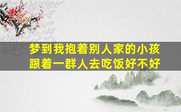 梦到我抱着别人家的小孩跟着一群人去吃饭好不好