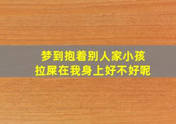 梦到抱着别人家小孩拉屎在我身上好不好呢