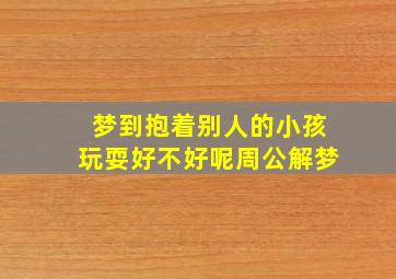 梦到抱着别人的小孩玩耍好不好呢周公解梦