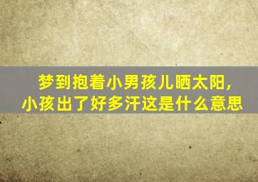 梦到抱着小男孩儿晒太阳,小孩出了好多汗这是什么意思