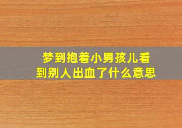 梦到抱着小男孩儿看到别人出血了什么意思