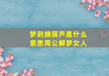 梦到摘葫芦是什么意思周公解梦女人