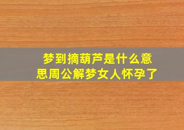 梦到摘葫芦是什么意思周公解梦女人怀孕了